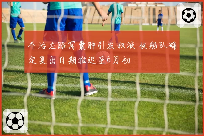 乔治左膝窝囊肿引发积液 快船队确定复出日期推迟至6月初