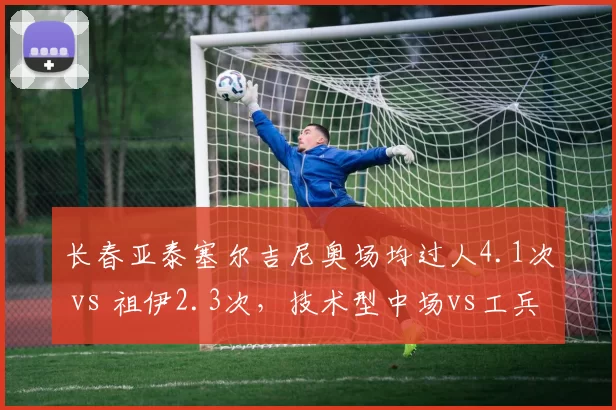 长春亚泰塞尔吉尼奥场均过人4.1次 vs 祖伊2.3次,技术型中场vs工兵型中场