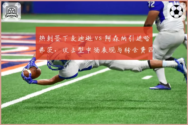 热刺签下麦迪逊 vs 阿森纳引进哈弗茨,攻击型中场表现与转会费匹配度