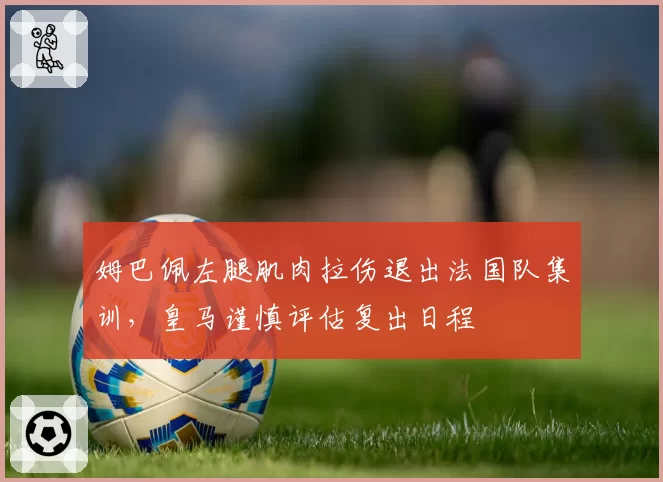 姆巴佩左腿肌肉拉伤退出法国队集训，皇马谨慎评估复出日程