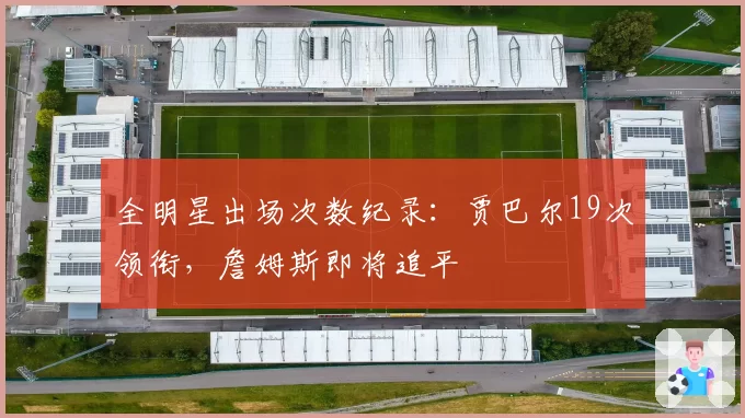 全明星出场次数纪录：贾巴尔19次领衔，詹姆斯即将追平