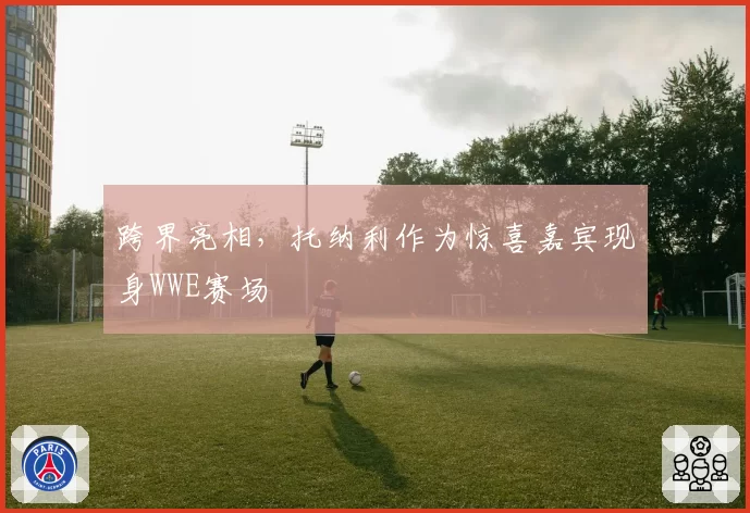 跨界亮相，托纳利作为惊喜嘉宾现身WWE赛场