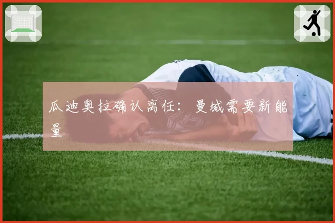 瓜迪奥拉确认离任:曼城需要新能量