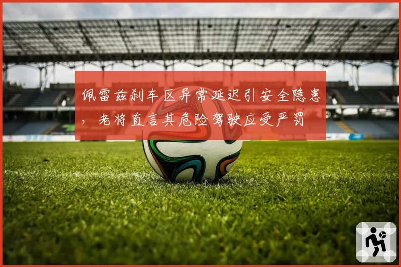 佩雷兹刹车区异常延迟引安全隐患，老将直言其危险驾驶应受严罚