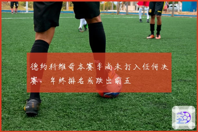 德约科维奇本赛季尚未打入任何决赛,年终排名或跌出前五