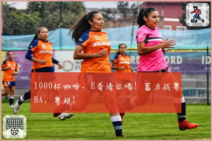 1000杯咖啡，E哥请你喝！蓄力战粤BA、粤超！