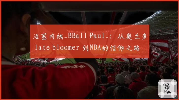 活塞内线_BBall Paul_:从奥兰多 late bloomer 到NBA的信仰之路