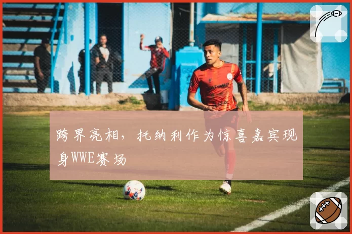 跨界亮相，托纳利作为惊喜嘉宾现身WWE赛场