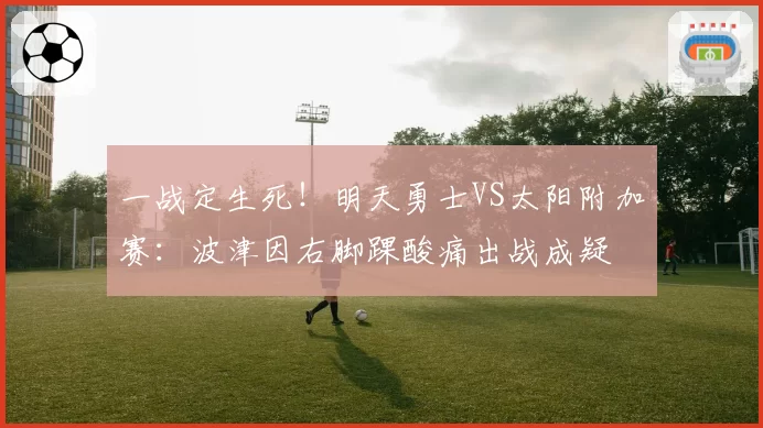 一战定生死！明天勇士VS太阳附加赛：波津因右脚踝酸痛出战成疑