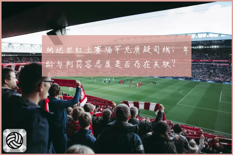 纳达尔红土赛场罕见质疑司线，年龄与判罚容忍度是否存在关联？