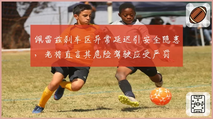 佩雷兹刹车区异常延迟引安全隐患，老将直言其危险驾驶应受严罚