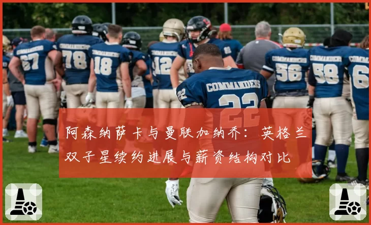 阿森纳萨卡与曼联加纳乔:英格兰双子星续约进展与薪资结构对比