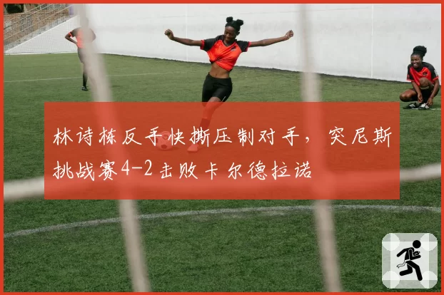 林诗栋反手快撕压制对手,突尼斯挑战赛4-2击败卡尔德拉诺