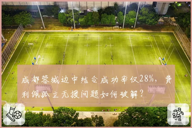 成都蓉城边中结合成功率仅28%，费利佩孤立无援问题如何破解？