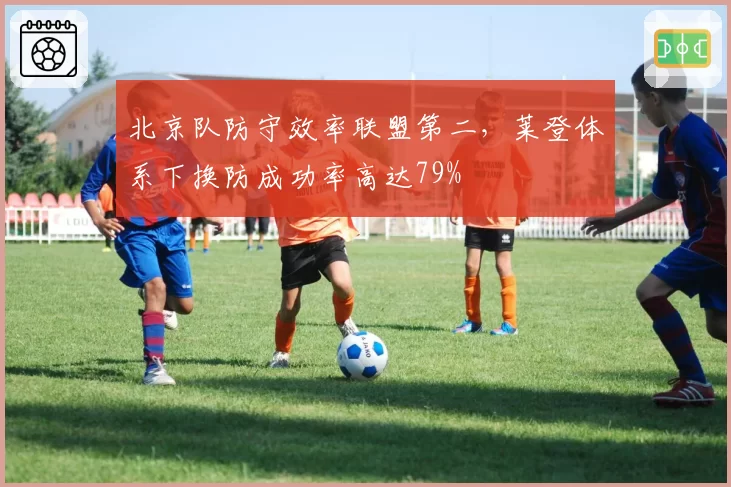 北京队防守效率联盟第二,莱登体系下换防成功率高达79%