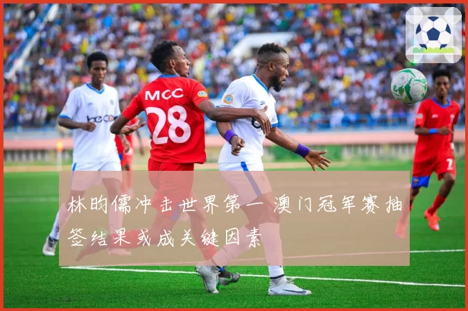 林昀儒冲击世界第一 澳门冠军赛抽签结果或成关键因素