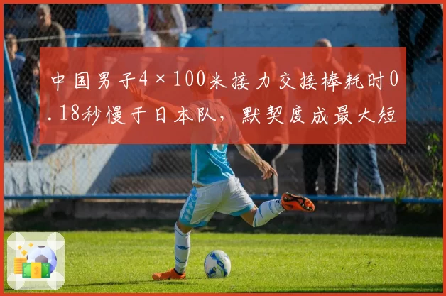 中国男子4×100米接力交接棒耗时0.18秒慢于日本队,默契度成最大短板