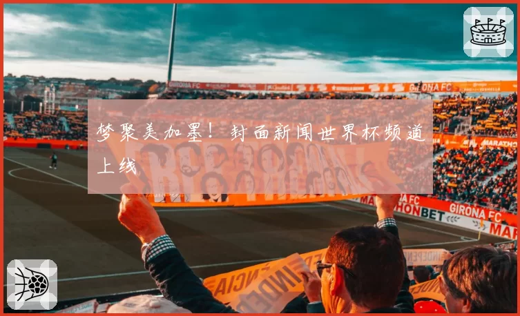 梦聚美加墨！封面新闻世界杯频道上线