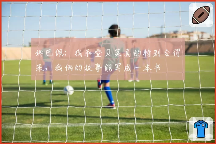 姆巴佩:我和登贝莱真的特别合得来,我俩的故事能写成一本书