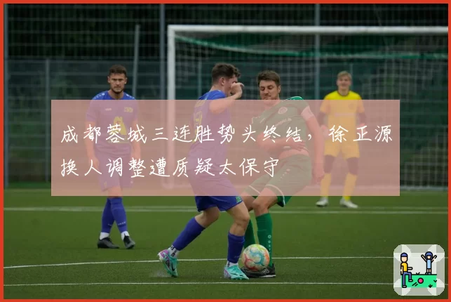 成都蓉城三连胜势头终结,徐正源换人调整遭质疑太保守