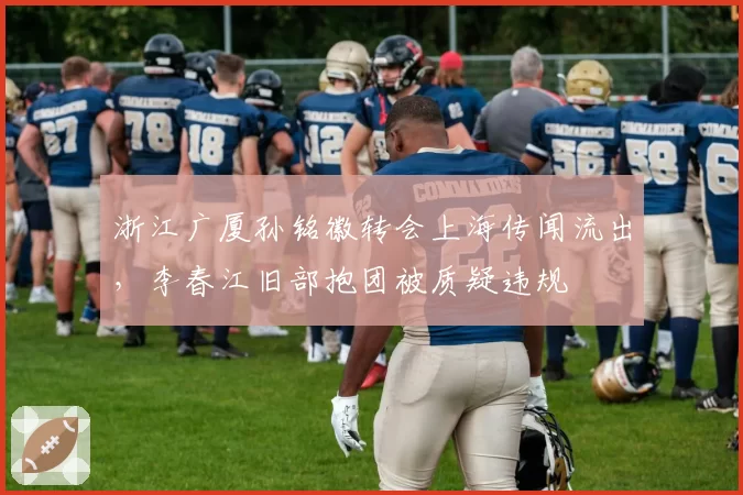 浙江广厦孙铭徽转会上海传闻流出，李春江旧部抱团被质疑违规