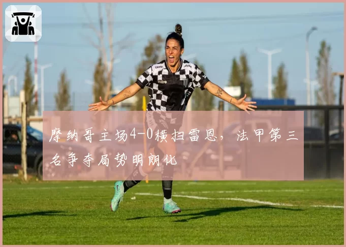 摩纳哥主场4-0横扫雷恩，法甲第三名争夺局势明朗化