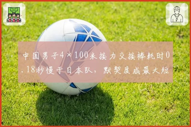 中国男子4×100米接力交接棒耗时0.18秒慢于日本队,默契度成最大短板
