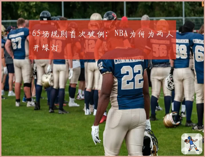 65场规则首次破例：NBA为何为两人开绿灯