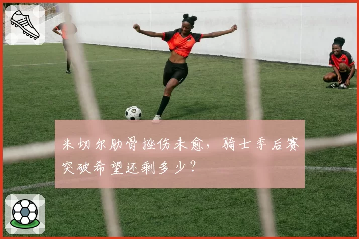 米切尔肋骨挫伤未愈,骑士季后赛突破希望还剩多少?