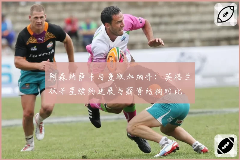 阿森纳萨卡与曼联加纳乔：英格兰双子星续约进展与薪资结构对比