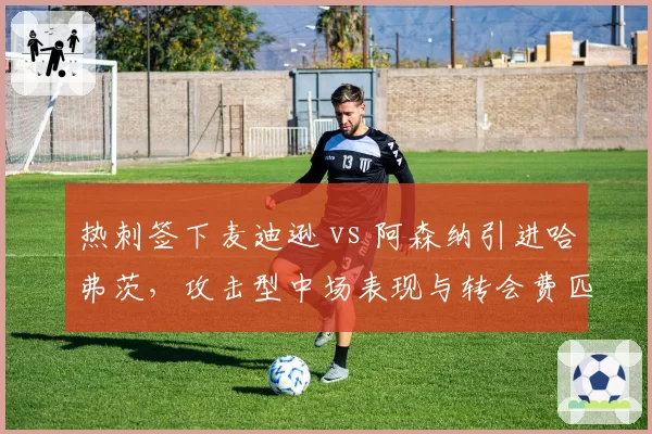 热刺签下麦迪逊 vs 阿森纳引进哈弗茨，攻击型中场表现与转会费匹配度