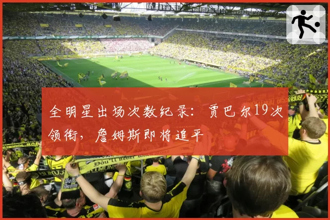 全明星出场次数纪录：贾巴尔19次领衔，詹姆斯即将追平