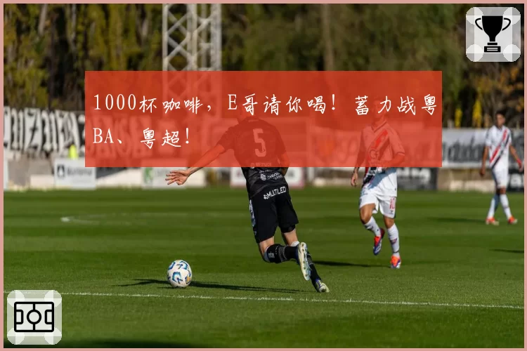 1000杯咖啡，E哥请你喝！蓄力战粤BA、粤超！