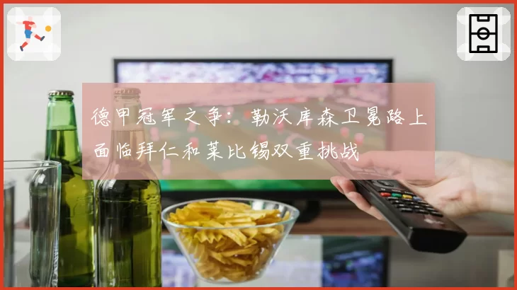 德甲冠军之争：勒沃库森卫冕路上面临拜仁和莱比锡双重挑战