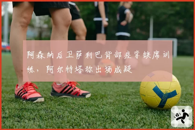 阿森纳后卫萨利巴背部痉挛缺席训练，阿尔特塔称出场成疑