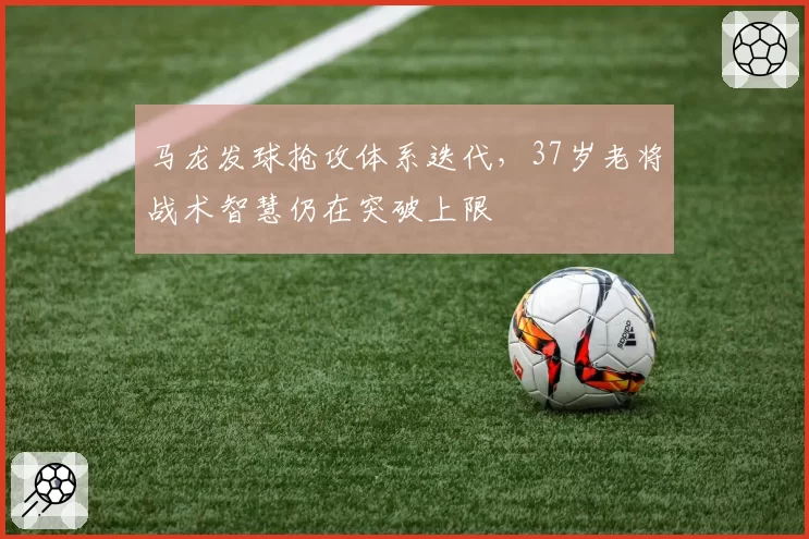 马龙发球抢攻体系迭代，37岁老将战术智慧仍在突破上限
