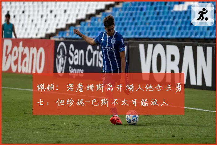 佩顿：若詹姆斯离开湖人他会去勇士，但珍妮-巴斯不太可能放人