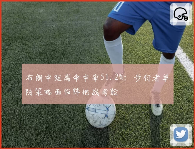 布朗中距离命中率51.2%:步行者单防策略面临阵地战考验
