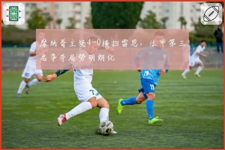 摩纳哥主场4-0横扫雷恩，法甲第三名争夺局势明朗化