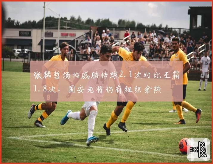 张稀哲场均威胁传球2.1次对比王霜1.8次,国安老将仍有组织余热