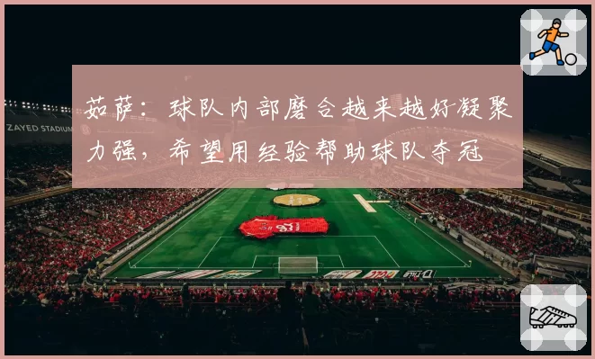 茹萨：球队内部磨合越来越好凝聚力强，希望用经验帮助球队夺冠