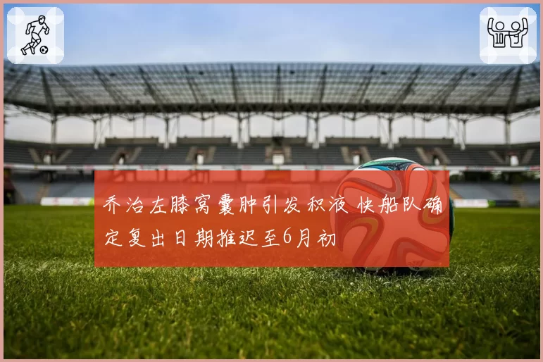 乔治左膝窝囊肿引发积液 快船队确定复出日期推迟至6月初