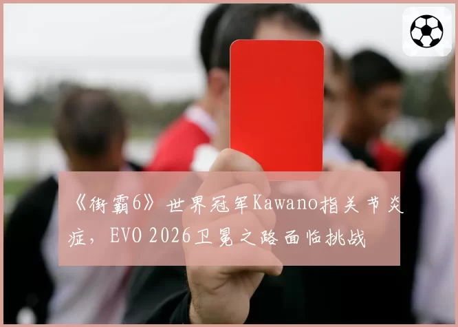 《街霸6》世界冠军Kawano指关节炎症，EVO 2026卫冕之路面临挑战