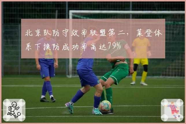北京队防守效率联盟第二,莱登体系下换防成功率高达79%