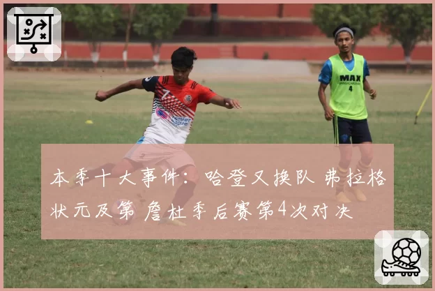 本季十大事件:哈登又换队 弗拉格状元及第 詹杜季后赛第4次对决