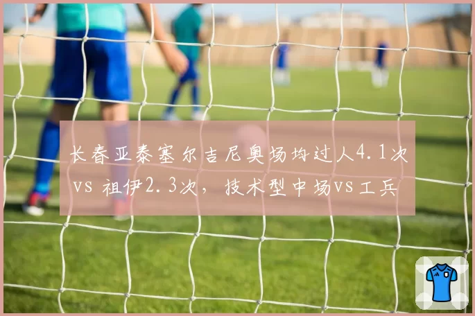 长春亚泰塞尔吉尼奥场均过人4.1次 vs 祖伊2.3次,技术型中场vs工兵型中场