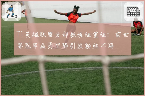 T1英雄联盟分部教练组重组：前世界冠军成员空降引发粉丝不满