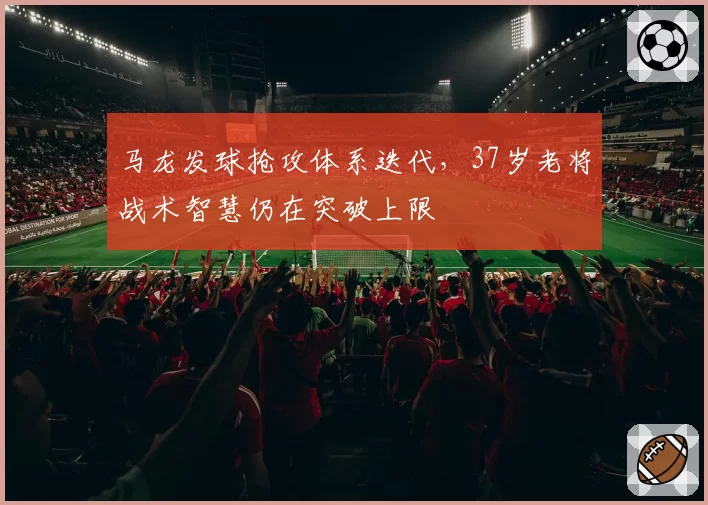马龙发球抢攻体系迭代,37岁老将战术智慧仍在突破上限