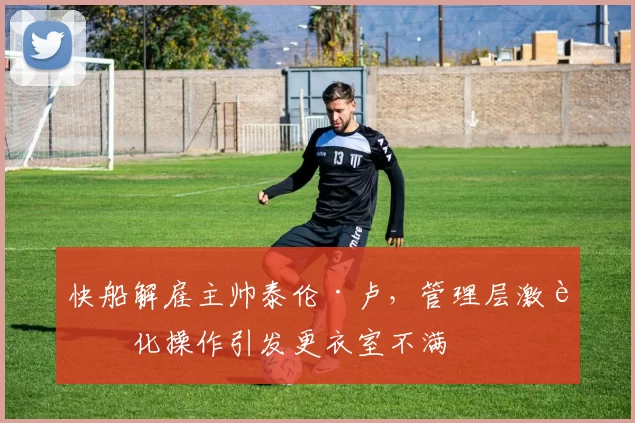 快船解雇主帅泰伦·卢，管理层激进化操作引发更衣室不满